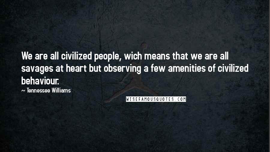 Tennessee Williams Quotes: We are all civilized people, wich means that we are all savages at heart but observing a few amenities of civilized behaviour.