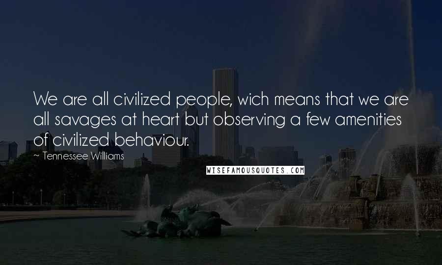 Tennessee Williams Quotes: We are all civilized people, wich means that we are all savages at heart but observing a few amenities of civilized behaviour.