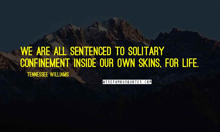 Tennessee Williams Quotes: We are all sentenced to solitary confinement inside our own skins, for life.