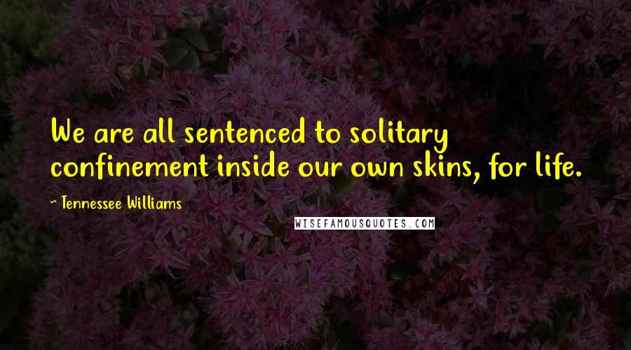 Tennessee Williams Quotes: We are all sentenced to solitary confinement inside our own skins, for life.