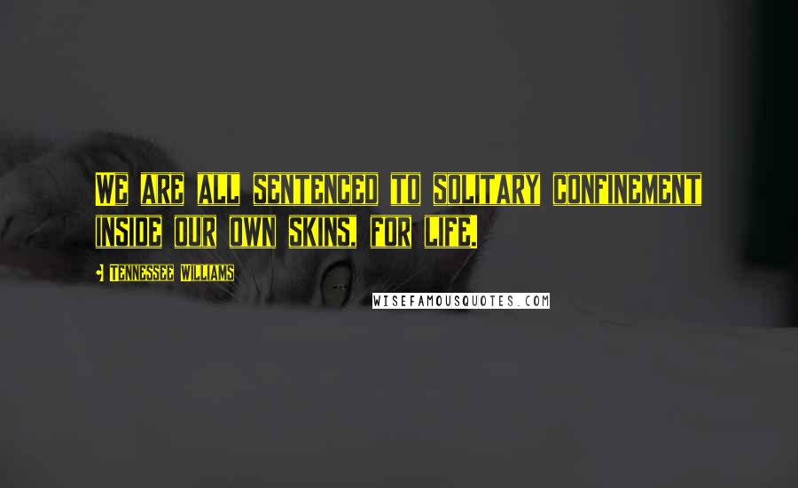 Tennessee Williams Quotes: We are all sentenced to solitary confinement inside our own skins, for life.