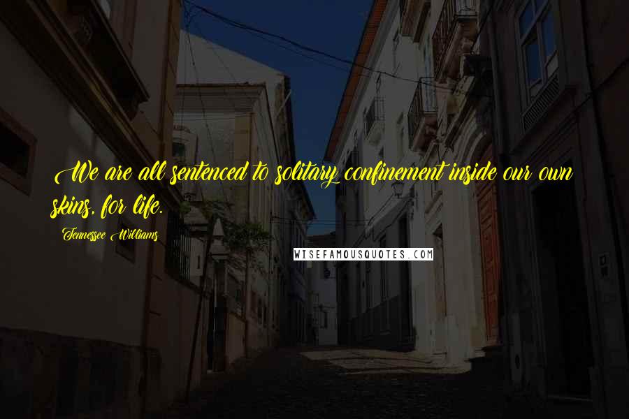 Tennessee Williams Quotes: We are all sentenced to solitary confinement inside our own skins, for life.
