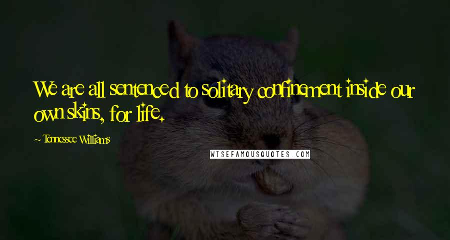 Tennessee Williams Quotes: We are all sentenced to solitary confinement inside our own skins, for life.