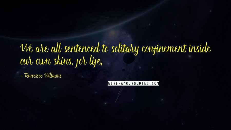 Tennessee Williams Quotes: We are all sentenced to solitary confinement inside our own skins, for life.