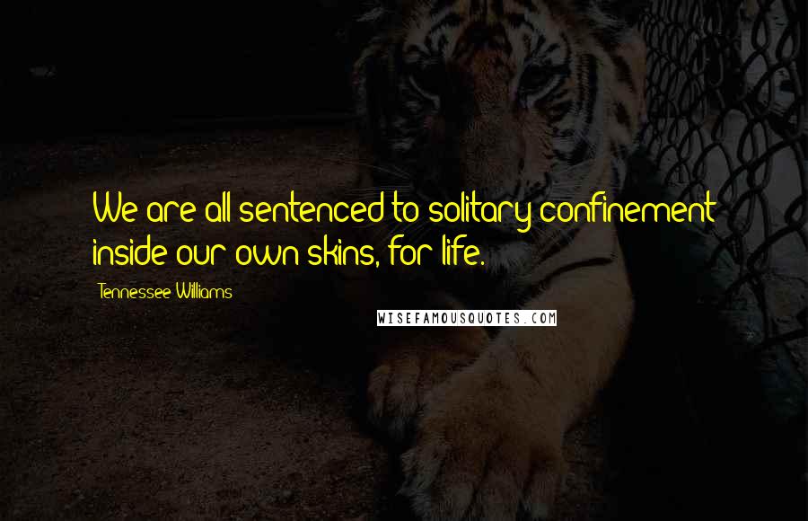 Tennessee Williams Quotes: We are all sentenced to solitary confinement inside our own skins, for life.