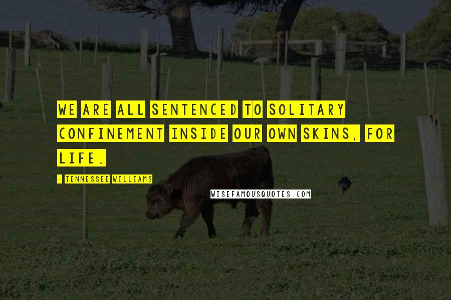 Tennessee Williams Quotes: We are all sentenced to solitary confinement inside our own skins, for life.