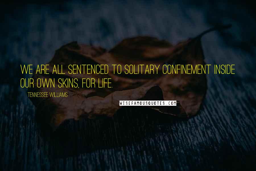 Tennessee Williams Quotes: We are all sentenced to solitary confinement inside our own skins, for life.