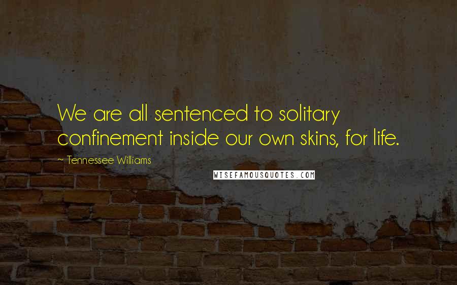 Tennessee Williams Quotes: We are all sentenced to solitary confinement inside our own skins, for life.