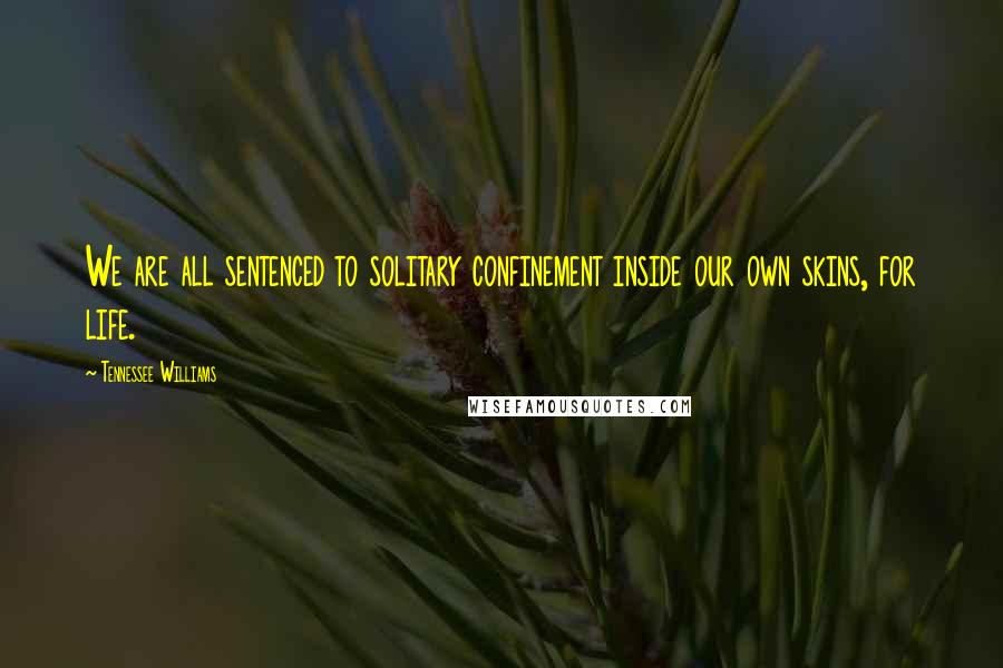 Tennessee Williams Quotes: We are all sentenced to solitary confinement inside our own skins, for life.