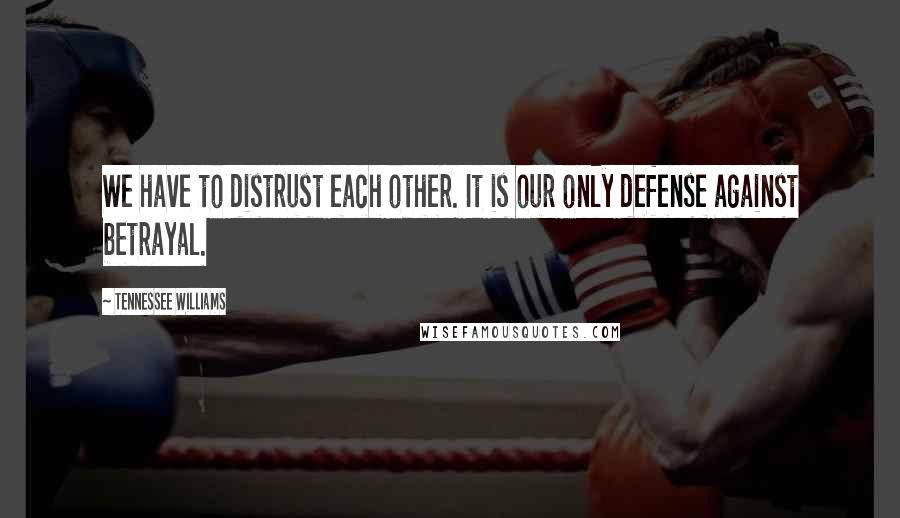 Tennessee Williams Quotes: We have to distrust each other. It is our only defense against betrayal.
