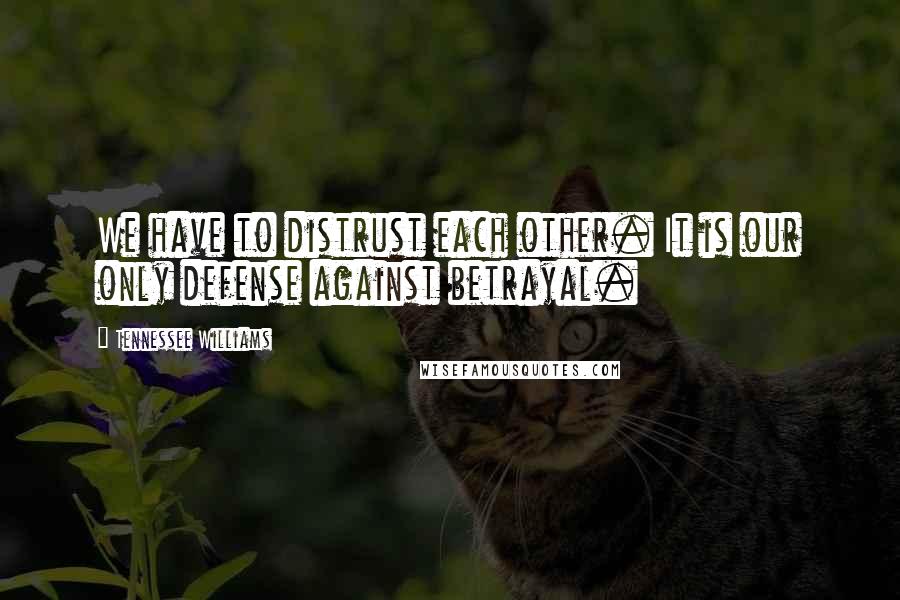 Tennessee Williams Quotes: We have to distrust each other. It is our only defense against betrayal.
