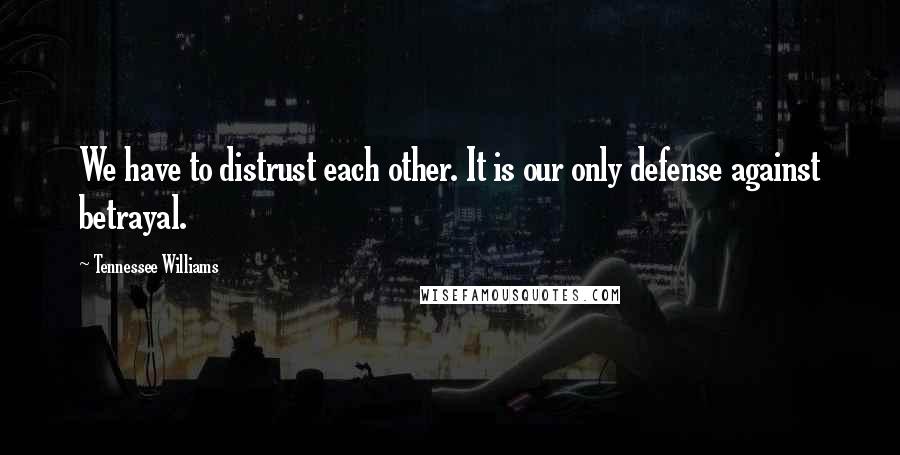 Tennessee Williams Quotes: We have to distrust each other. It is our only defense against betrayal.