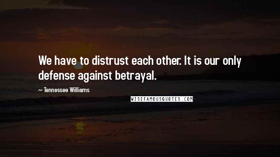 Tennessee Williams Quotes: We have to distrust each other. It is our only defense against betrayal.
