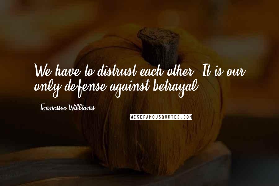 Tennessee Williams Quotes: We have to distrust each other. It is our only defense against betrayal.