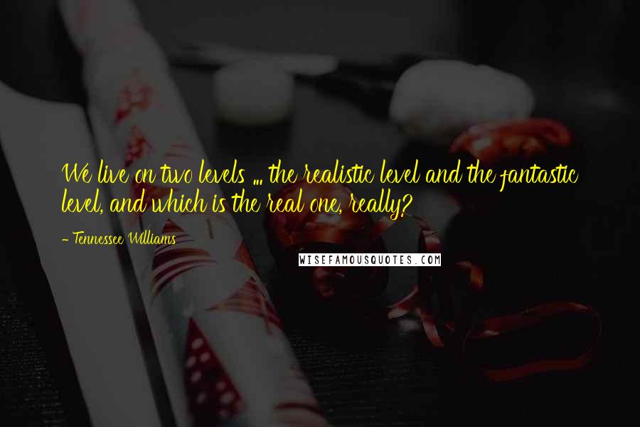 Tennessee Williams Quotes: We live on two levels ... the realistic level and the fantastic level, and which is the real one, really?
