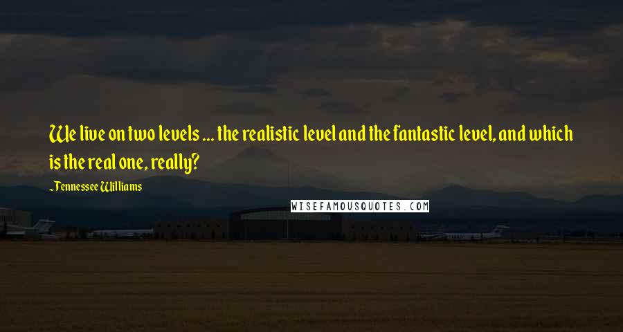 Tennessee Williams Quotes: We live on two levels ... the realistic level and the fantastic level, and which is the real one, really?