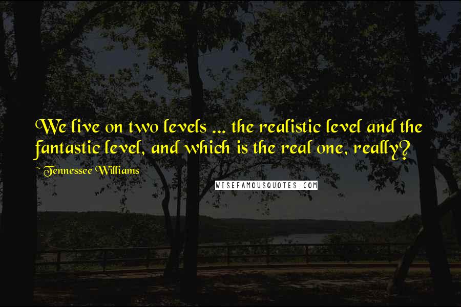 Tennessee Williams Quotes: We live on two levels ... the realistic level and the fantastic level, and which is the real one, really?