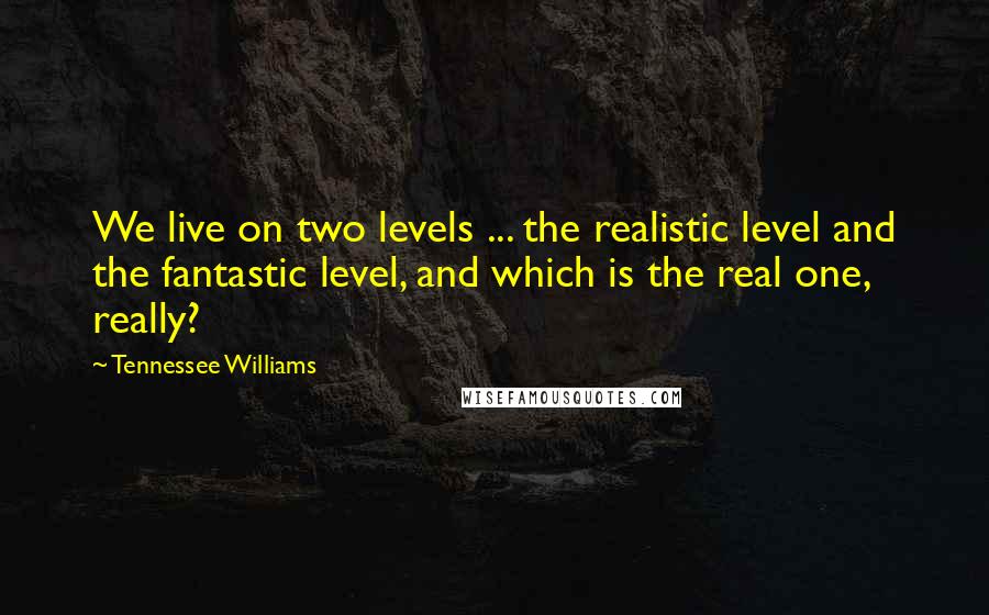 Tennessee Williams Quotes: We live on two levels ... the realistic level and the fantastic level, and which is the real one, really?