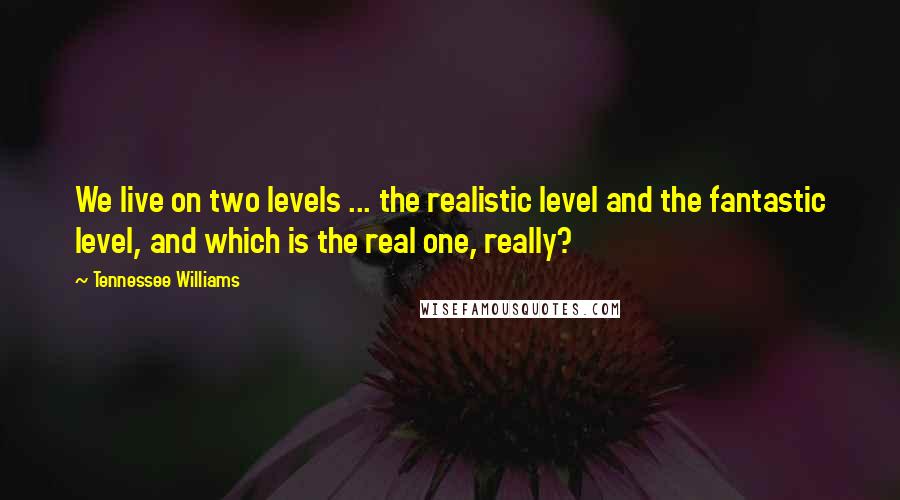 Tennessee Williams Quotes: We live on two levels ... the realistic level and the fantastic level, and which is the real one, really?