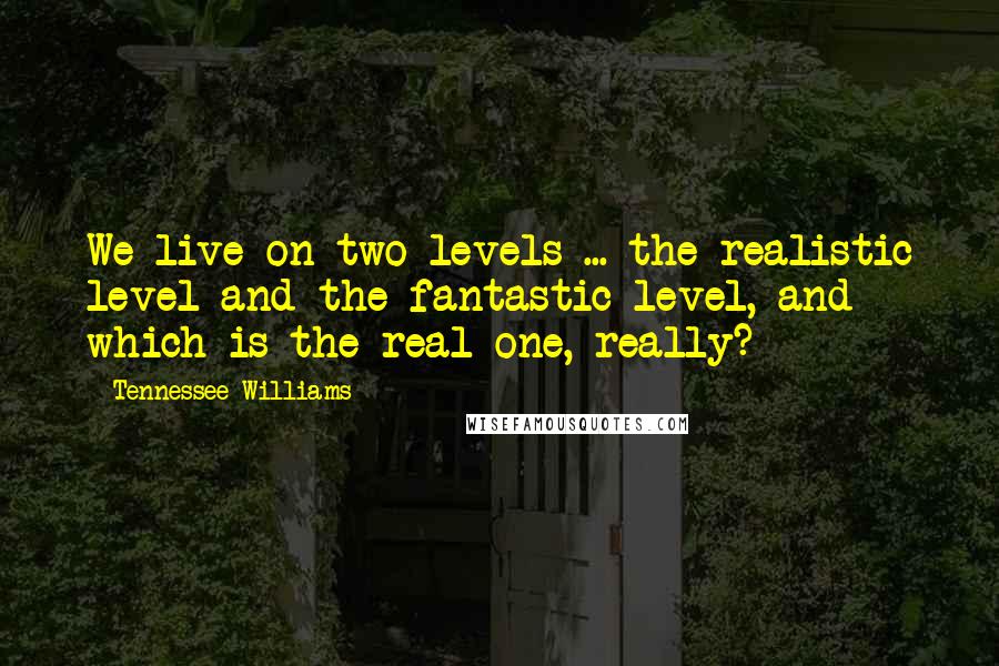 Tennessee Williams Quotes: We live on two levels ... the realistic level and the fantastic level, and which is the real one, really?