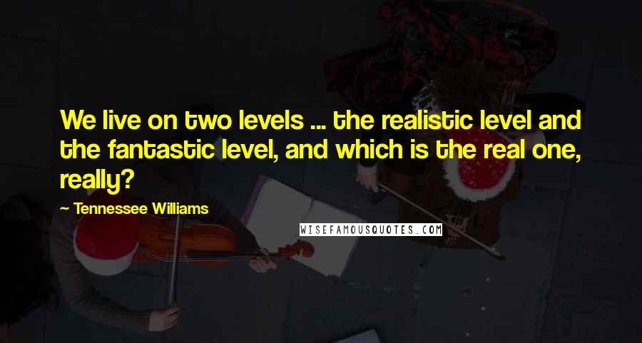 Tennessee Williams Quotes: We live on two levels ... the realistic level and the fantastic level, and which is the real one, really?
