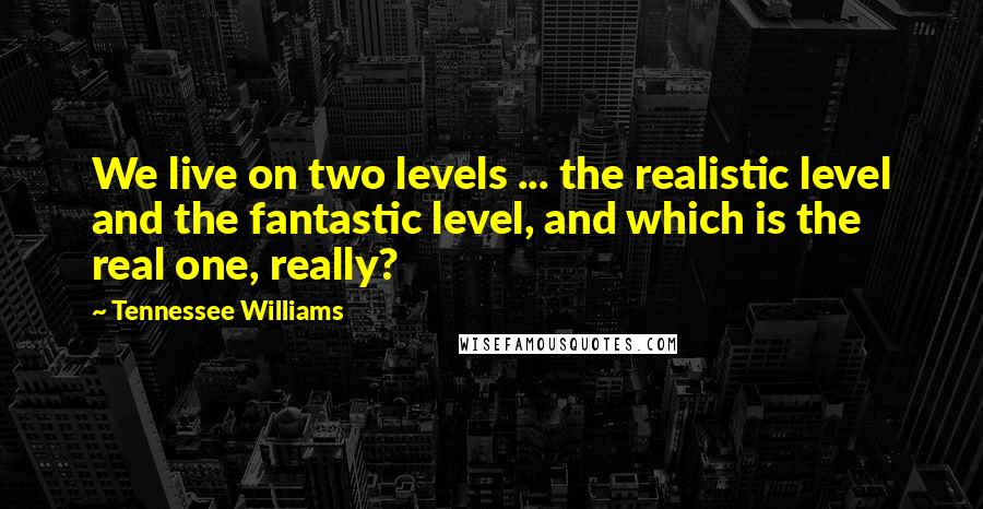 Tennessee Williams Quotes: We live on two levels ... the realistic level and the fantastic level, and which is the real one, really?