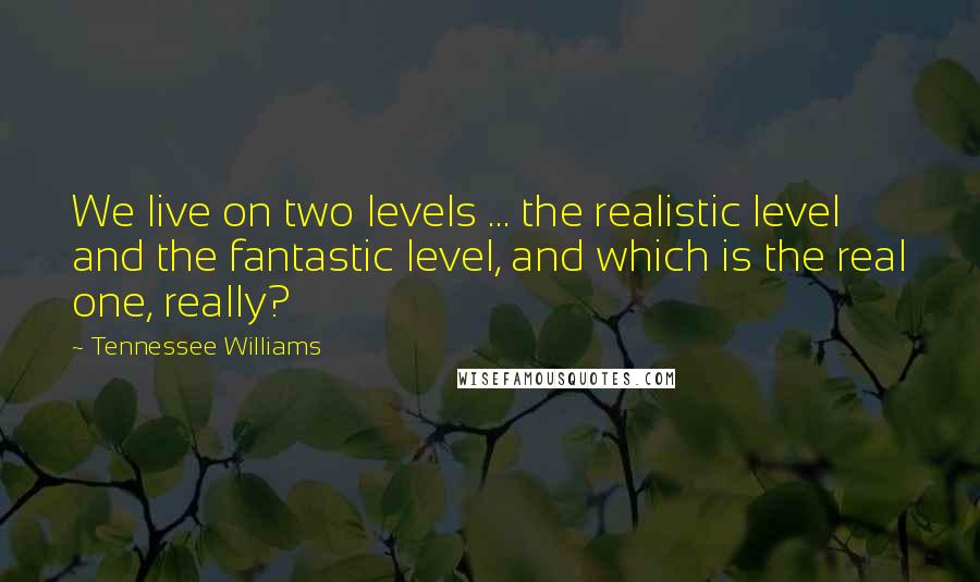 Tennessee Williams Quotes: We live on two levels ... the realistic level and the fantastic level, and which is the real one, really?