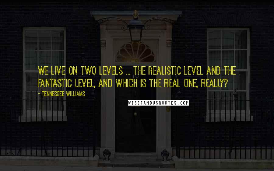 Tennessee Williams Quotes: We live on two levels ... the realistic level and the fantastic level, and which is the real one, really?