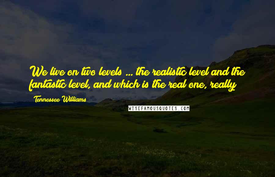 Tennessee Williams Quotes: We live on two levels ... the realistic level and the fantastic level, and which is the real one, really?