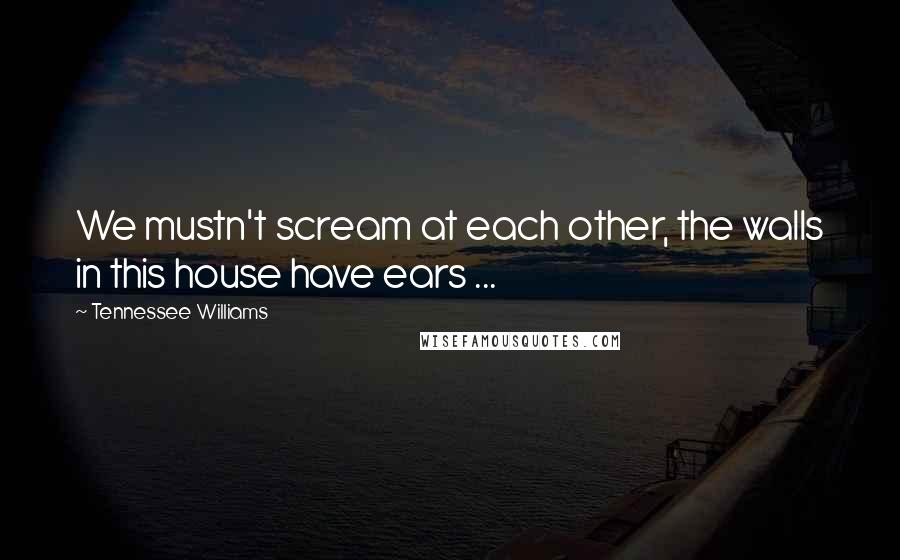 Tennessee Williams Quotes: We mustn't scream at each other, the walls in this house have ears ...