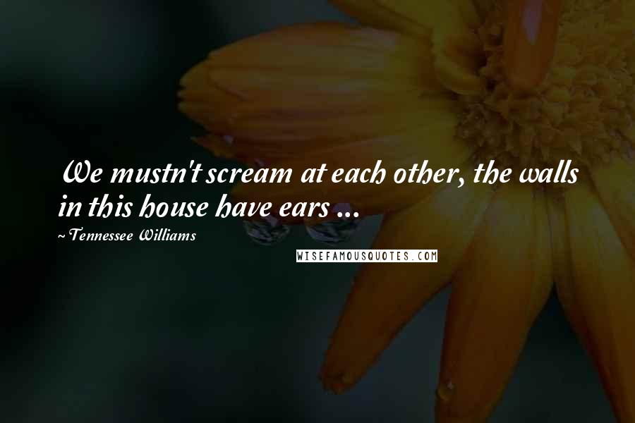 Tennessee Williams Quotes: We mustn't scream at each other, the walls in this house have ears ...