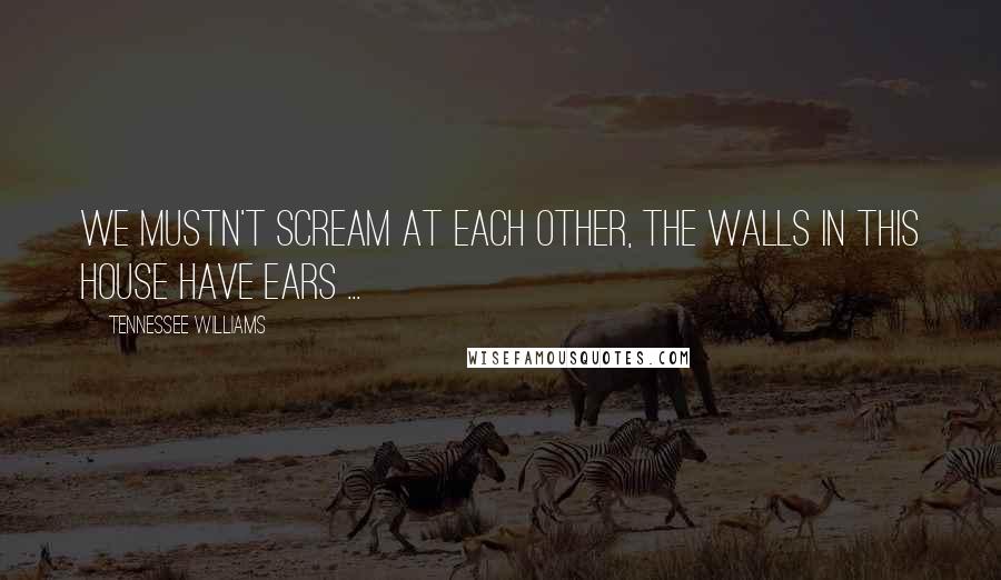 Tennessee Williams Quotes: We mustn't scream at each other, the walls in this house have ears ...