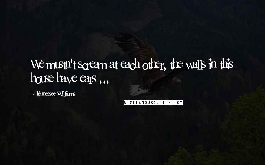 Tennessee Williams Quotes: We mustn't scream at each other, the walls in this house have ears ...