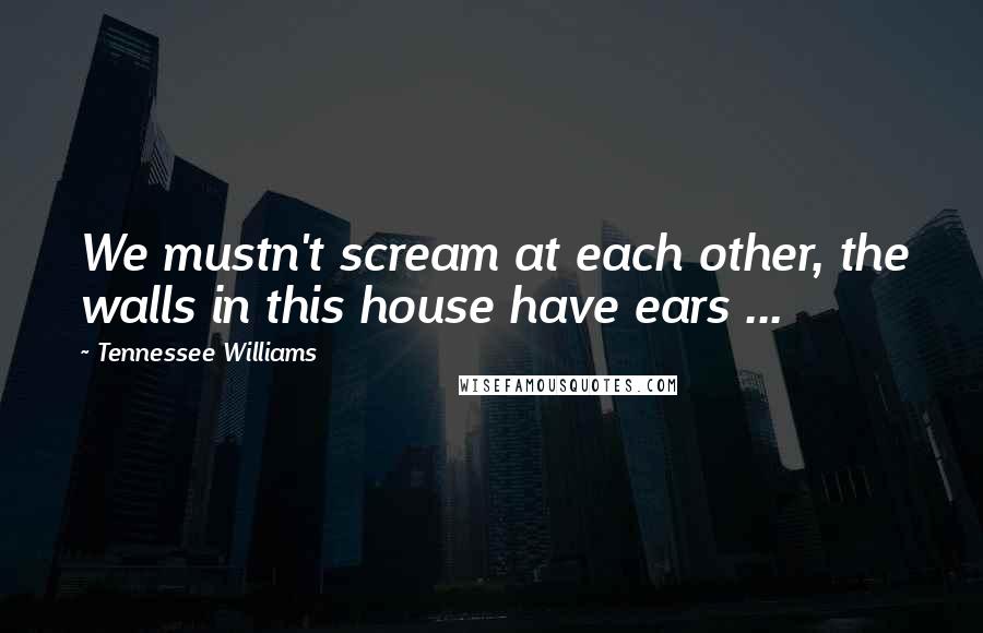 Tennessee Williams Quotes: We mustn't scream at each other, the walls in this house have ears ...