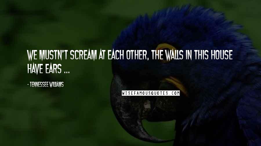 Tennessee Williams Quotes: We mustn't scream at each other, the walls in this house have ears ...