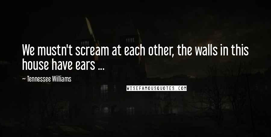 Tennessee Williams Quotes: We mustn't scream at each other, the walls in this house have ears ...