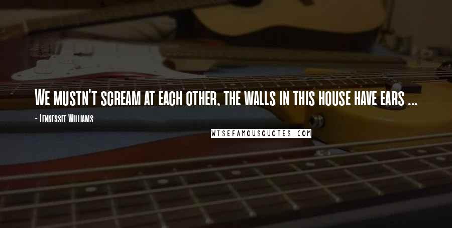 Tennessee Williams Quotes: We mustn't scream at each other, the walls in this house have ears ...