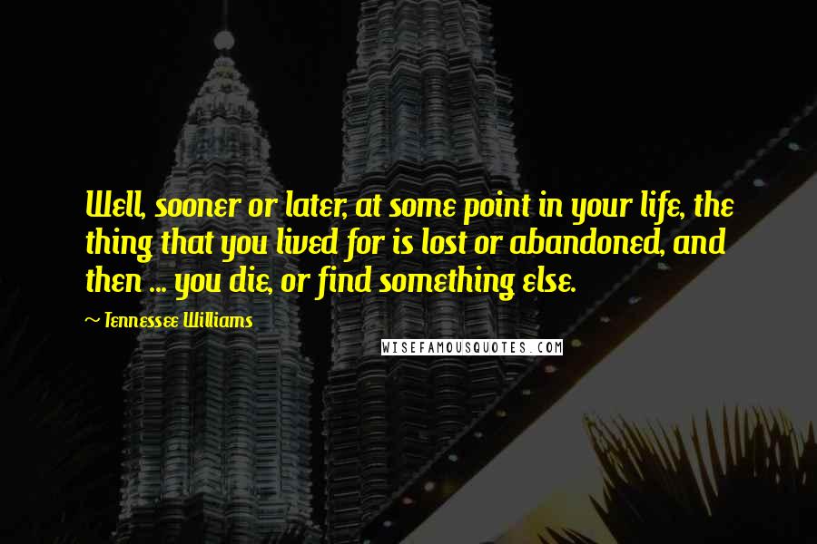 Tennessee Williams Quotes: Well, sooner or later, at some point in your life, the thing that you lived for is lost or abandoned, and then ... you die, or find something else.