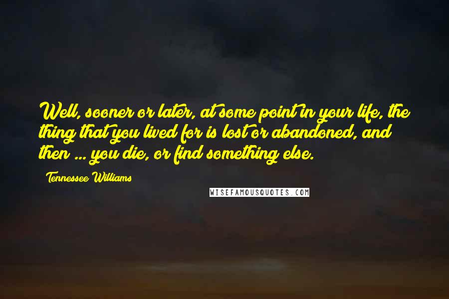 Tennessee Williams Quotes: Well, sooner or later, at some point in your life, the thing that you lived for is lost or abandoned, and then ... you die, or find something else.