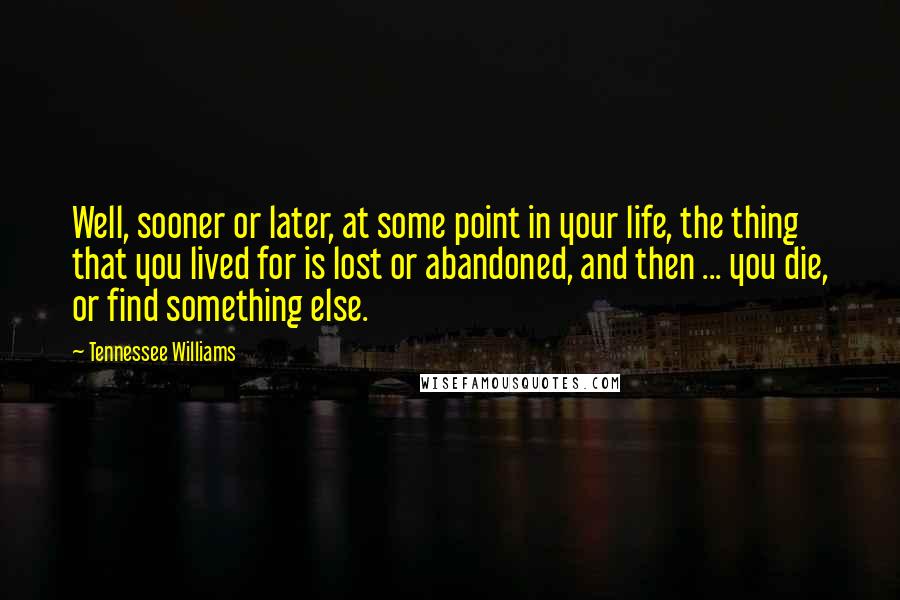 Tennessee Williams Quotes: Well, sooner or later, at some point in your life, the thing that you lived for is lost or abandoned, and then ... you die, or find something else.
