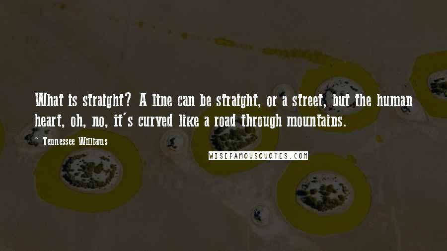 Tennessee Williams Quotes: What is straight? A line can be straight, or a street, but the human heart, oh, no, it's curved like a road through mountains.