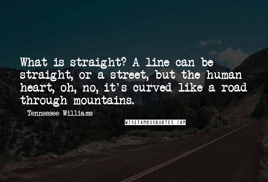 Tennessee Williams Quotes: What is straight? A line can be straight, or a street, but the human heart, oh, no, it's curved like a road through mountains.