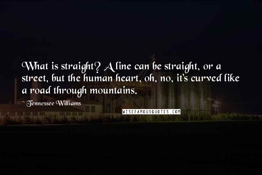 Tennessee Williams Quotes: What is straight? A line can be straight, or a street, but the human heart, oh, no, it's curved like a road through mountains.