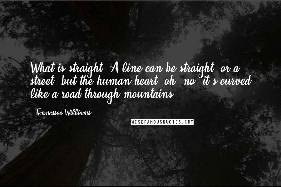 Tennessee Williams Quotes: What is straight? A line can be straight, or a street, but the human heart, oh, no, it's curved like a road through mountains.