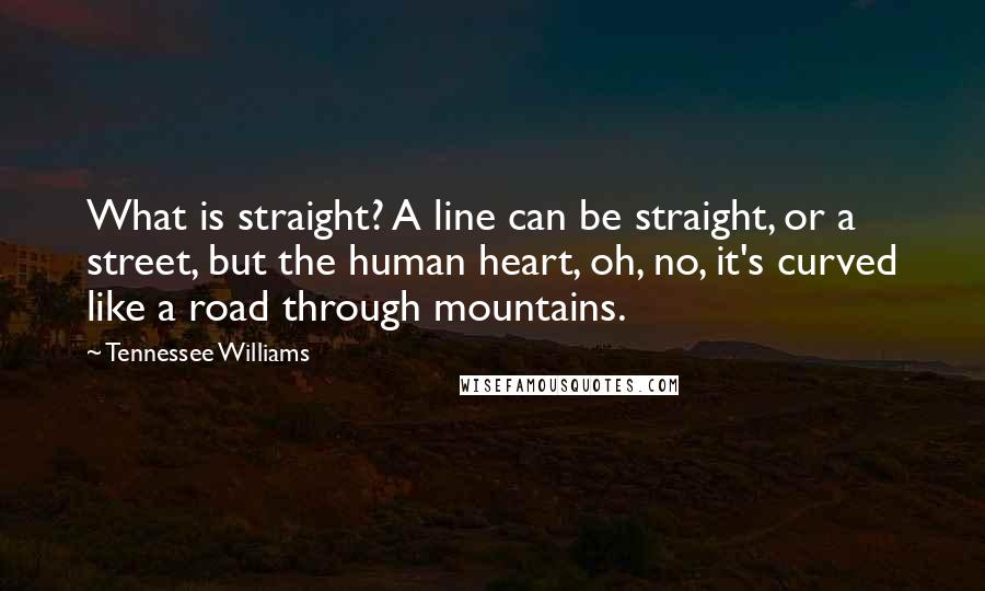 Tennessee Williams Quotes: What is straight? A line can be straight, or a street, but the human heart, oh, no, it's curved like a road through mountains.