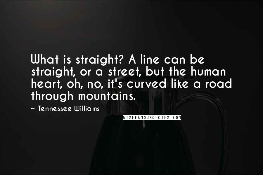 Tennessee Williams Quotes: What is straight? A line can be straight, or a street, but the human heart, oh, no, it's curved like a road through mountains.