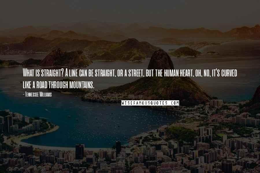 Tennessee Williams Quotes: What is straight? A line can be straight, or a street, but the human heart, oh, no, it's curved like a road through mountains.