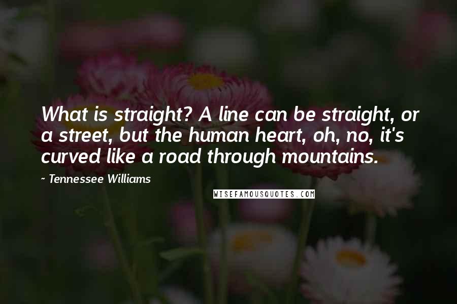 Tennessee Williams Quotes: What is straight? A line can be straight, or a street, but the human heart, oh, no, it's curved like a road through mountains.