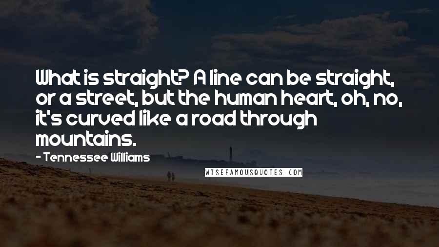 Tennessee Williams Quotes: What is straight? A line can be straight, or a street, but the human heart, oh, no, it's curved like a road through mountains.