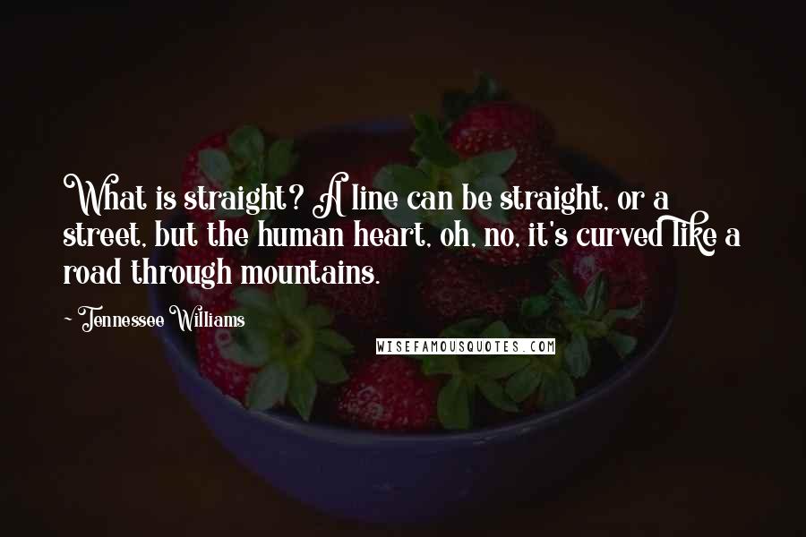 Tennessee Williams Quotes: What is straight? A line can be straight, or a street, but the human heart, oh, no, it's curved like a road through mountains.